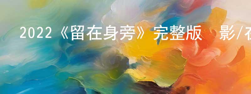 車偉民的動漫綜藝大全,2022《留在身旁》完整版電影/在線觀看/百度云-美劇天堂